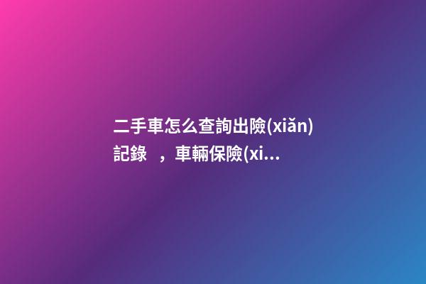 二手車怎么查詢出險(xiǎn)記錄，車輛保險(xiǎn)記錄怎么查詢